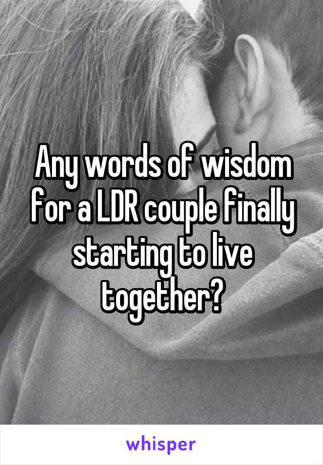 Any words of wisdom for a LDR couple finally starting to live together?