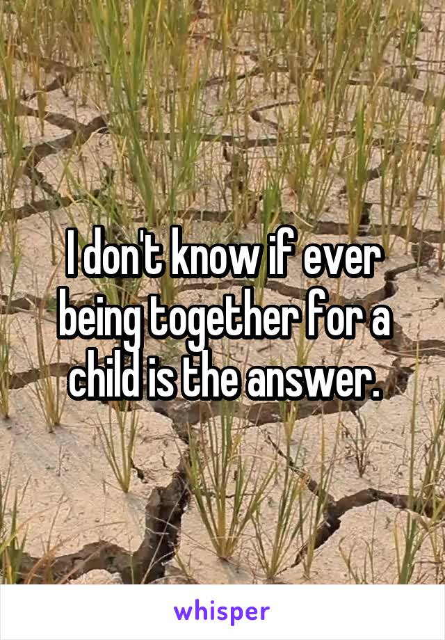 I don't know if ever being together for a child is the answer.