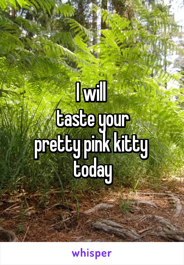 I will 
taste your
pretty pink kitty 
today