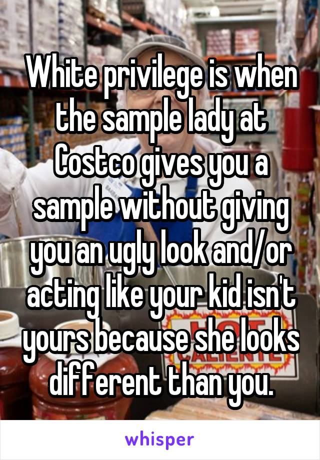 White privilege is when the sample lady at Costco gives you a sample without giving you an ugly look and/or acting like your kid isn't yours because she looks different than you.