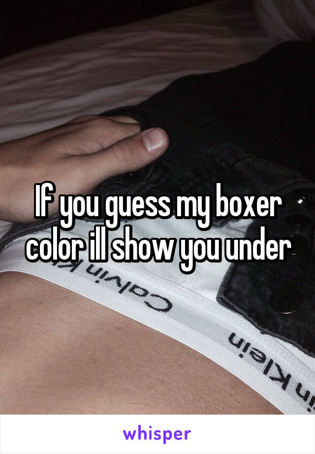 If you guess my boxer color ill show you under