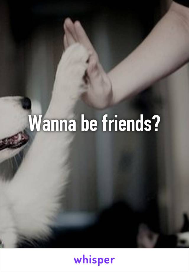 Wanna be friends?
