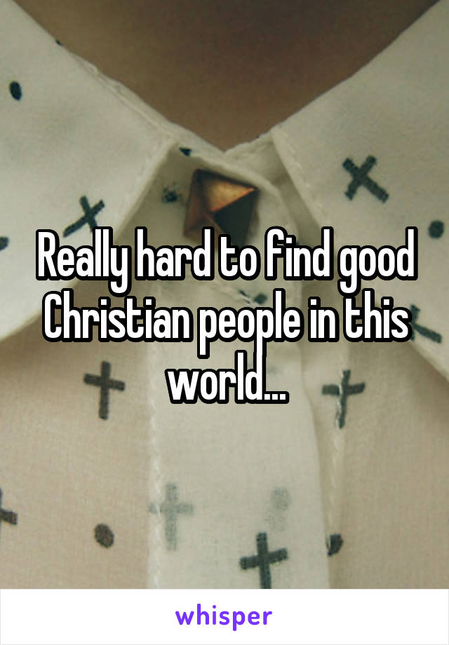 Really hard to find good Christian people in this world...