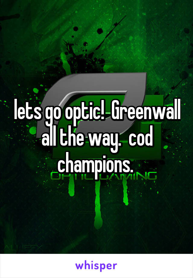 lets go optic!  Greenwall all the way.  cod champions. 