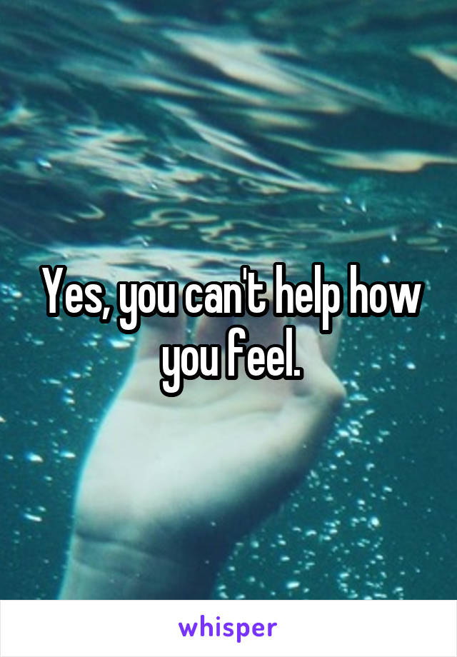 Yes, you can't help how you feel.