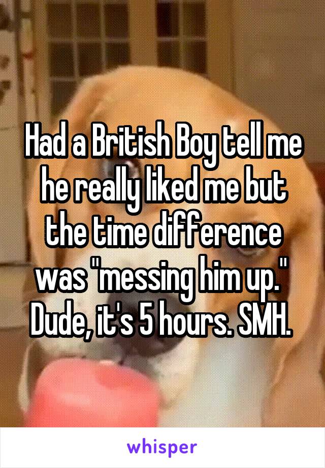 Had a British Boy tell me he really liked me but the time difference was "messing him up."  Dude, it's 5 hours. SMH. 