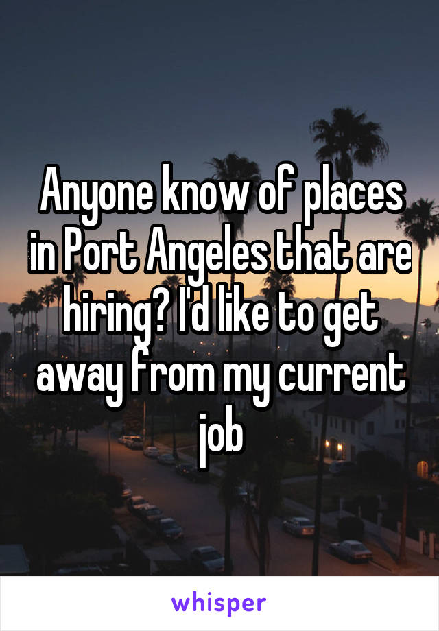 Anyone know of places in Port Angeles that are hiring? I'd like to get away from my current job