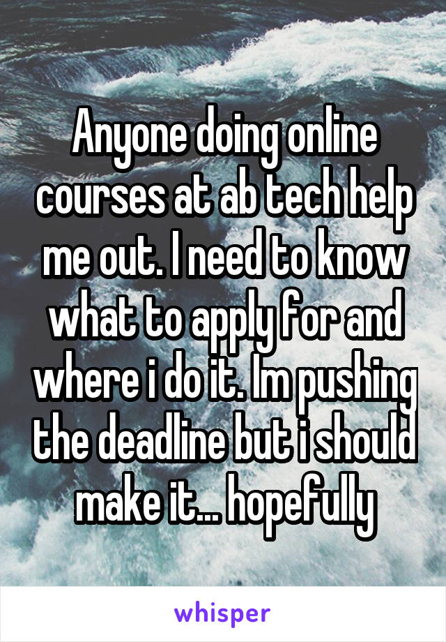 Anyone doing online courses at ab tech help me out. I need to know what to apply for and where i do it. Im pushing the deadline but i should make it... hopefully