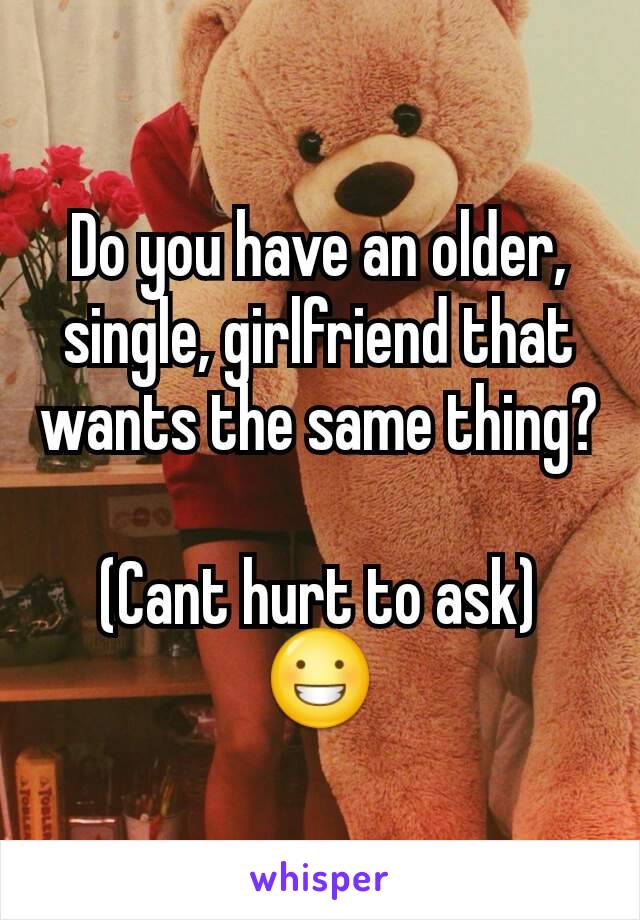 Do you have an older, single, girlfriend that wants the same thing?

(Cant hurt to ask)
😀