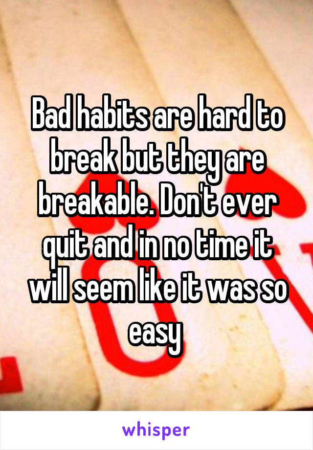 Bad habits are hard to break but they are breakable. Don't ever quit and in no time it will seem like it was so easy 