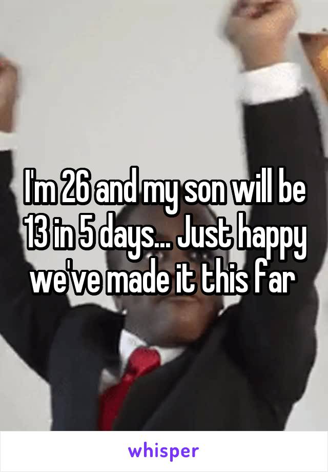 I'm 26 and my son will be 13 in 5 days... Just happy we've made it this far 