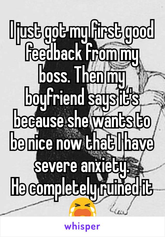 I just got my first good feedback from my boss. Then my boyfriend says it's because she wants to be nice now that I have severe anxiety.
He completely ruined it 😭