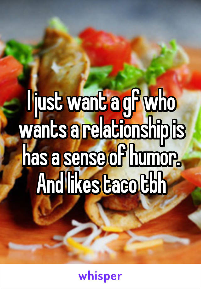 I just want a gf who wants a relationship is has a sense of humor. And likes taco tbh