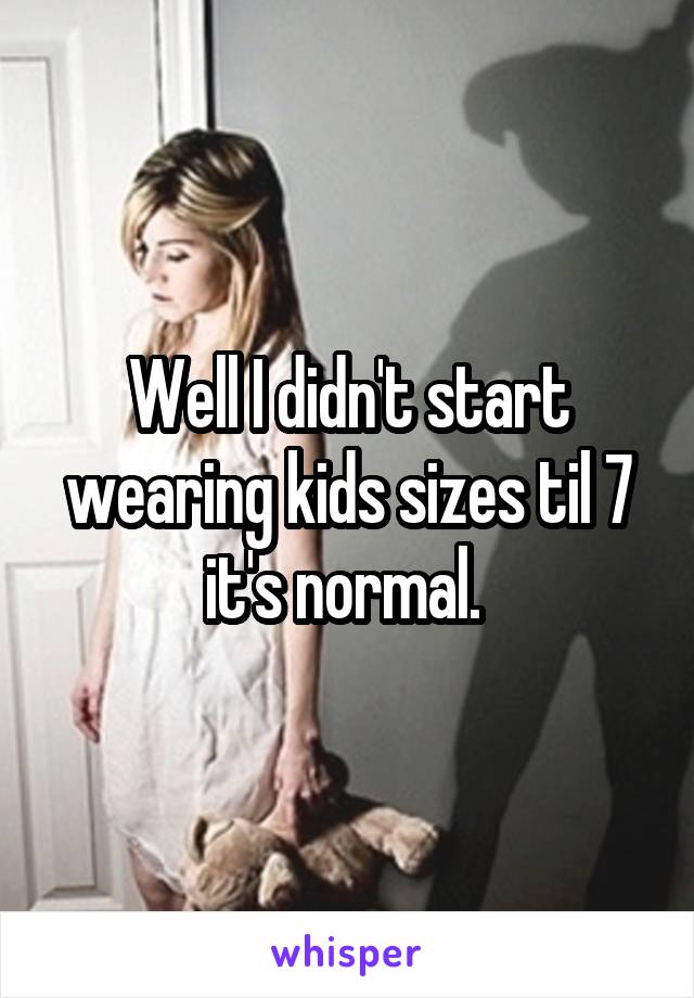 Well I didn't start wearing kids sizes til 7 it's normal. 