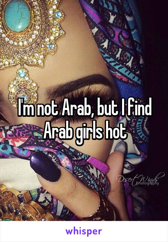 I'm not Arab, but I find Arab girls hot