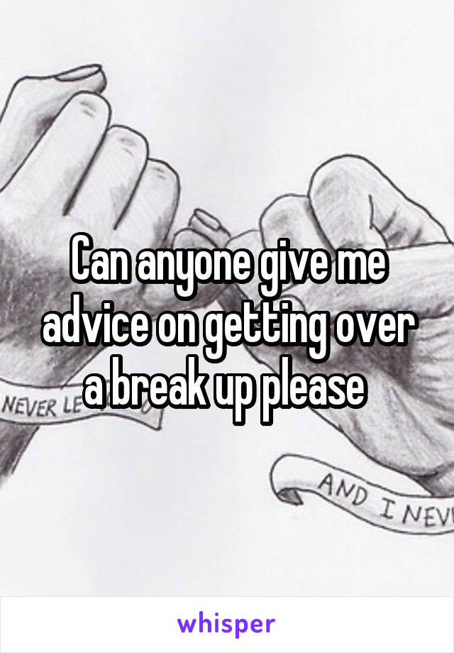 Can anyone give me advice on getting over a break up please 