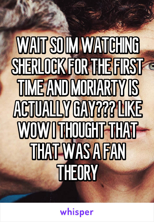 WAIT SO IM WATCHING SHERLOCK FOR THE FIRST TIME AND MORIARTY IS ACTUALLY GAY??? LIKE WOW I THOUGHT THAT THAT WAS A FAN THEORY