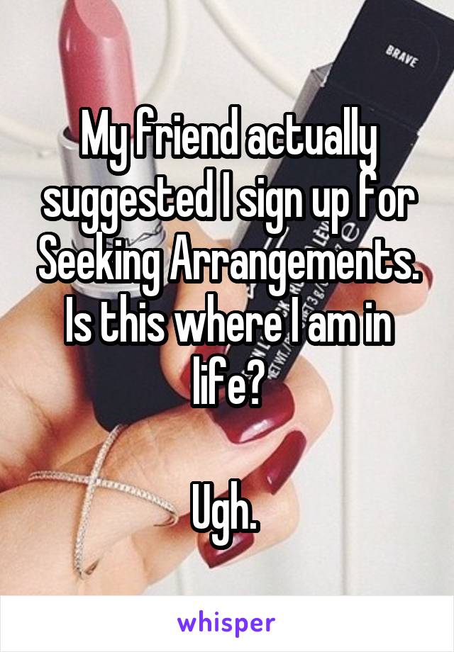 My friend actually suggested I sign up for Seeking Arrangements. Is this where I am in life?

Ugh. 