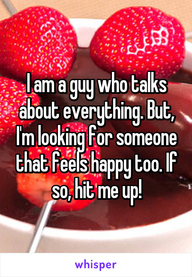 I am a guy who talks about everything. But, I'm looking for someone that feels happy too. If so, hit me up!