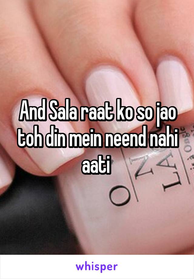 And Sala raat ko so jao toh din mein neend nahi aati 