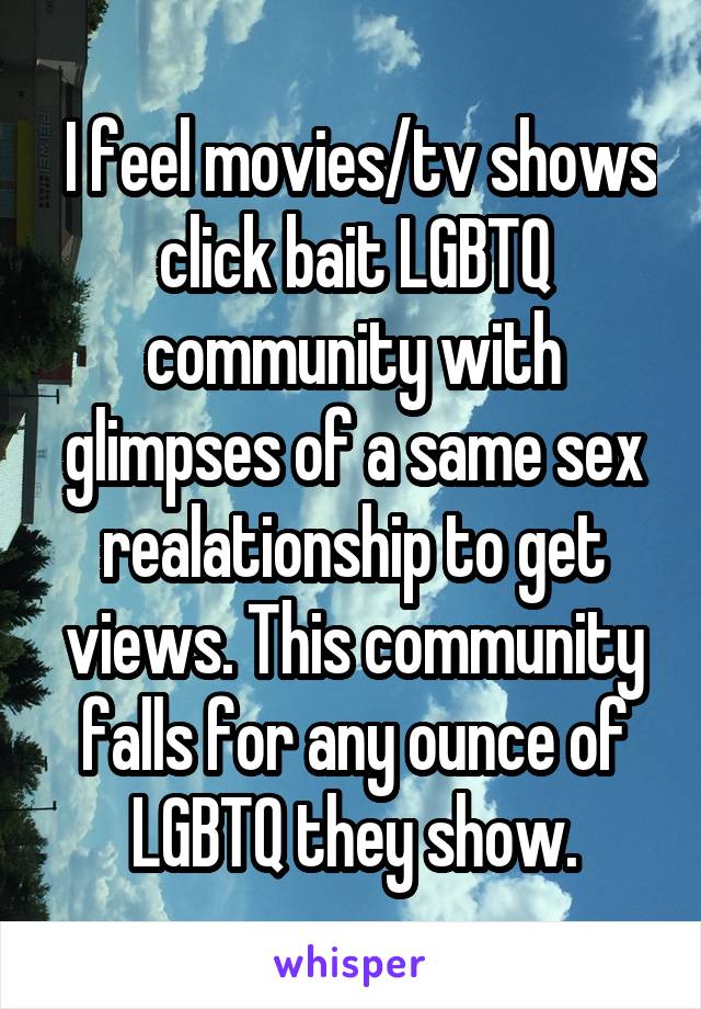  I feel movies/tv shows click bait LGBTQ community with glimpses of a same sex realationship to get views. This community falls for any ounce of LGBTQ they show.