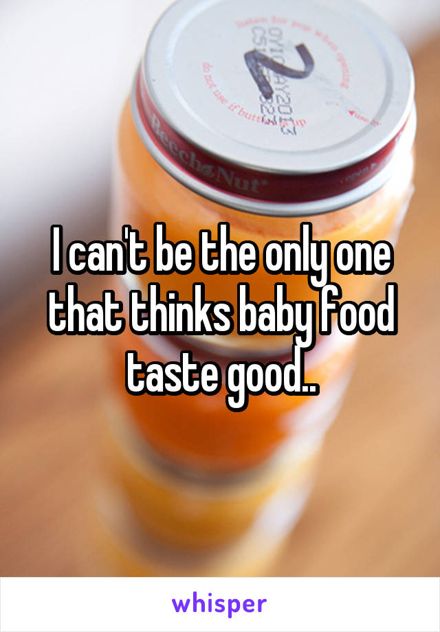 I can't be the only one that thinks baby food taste good..