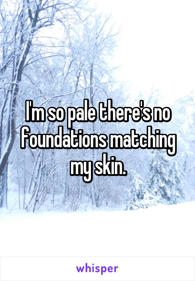 I'm so pale there's no foundations matching my skin.