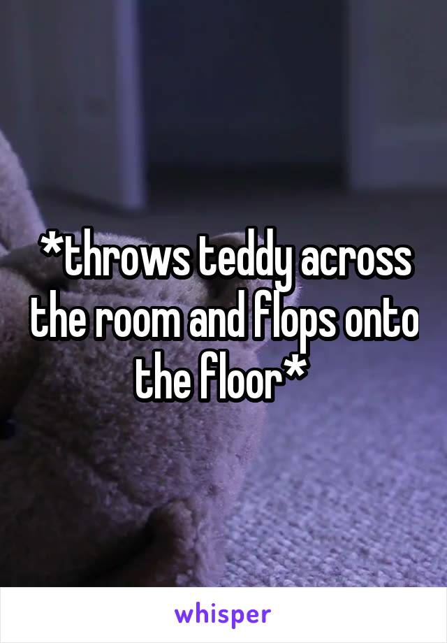 *throws teddy across the room and flops onto the floor* 