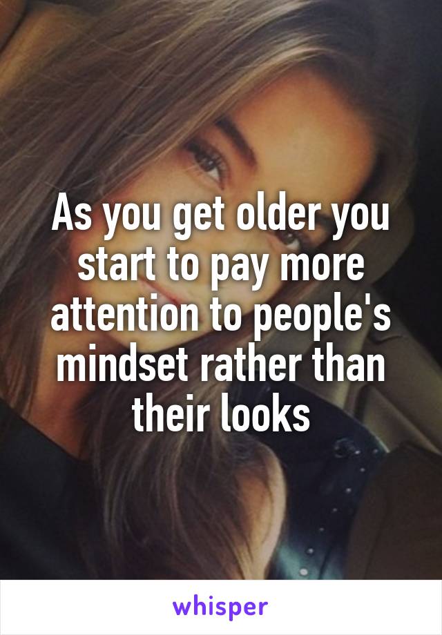 As you get older you start to pay more attention to people's mindset rather than their looks