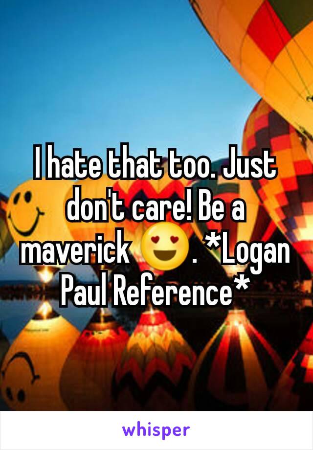 I hate that too. Just don't care! Be a maverick 😍. *Logan Paul Reference*