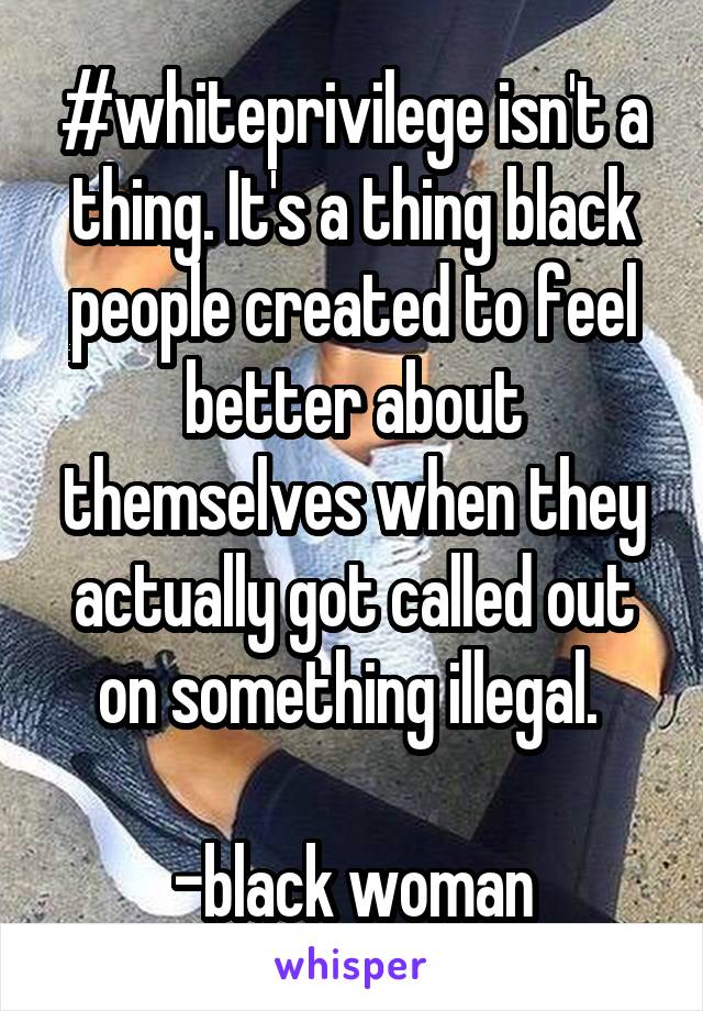 #whiteprivilege isn't a thing. It's a thing black people created to feel better about themselves when they actually got called out on something illegal. 

-black woman