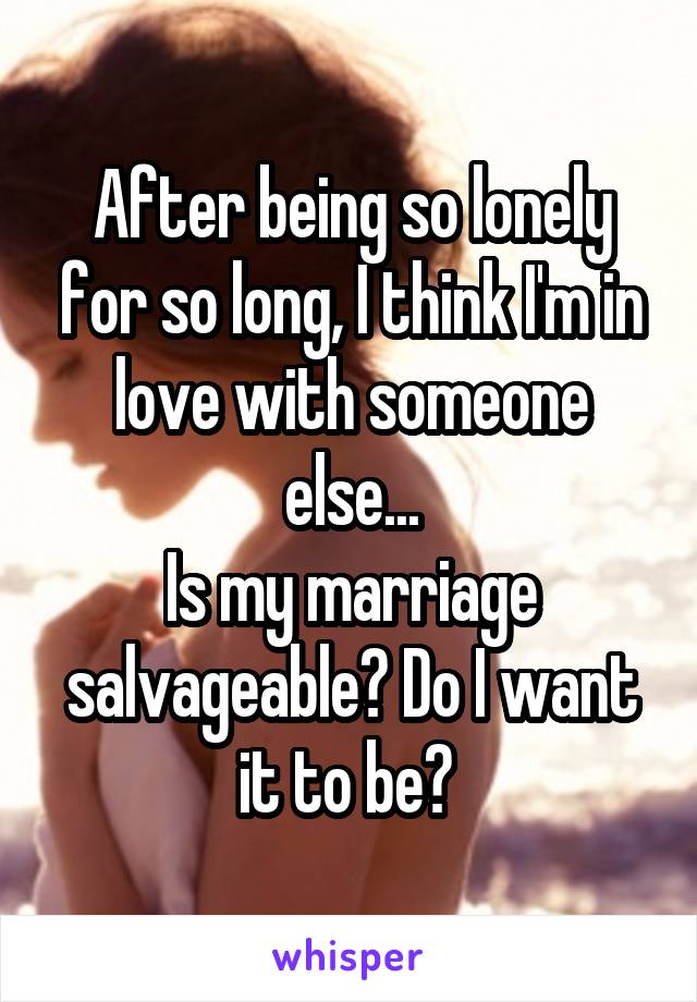 After being so lonely for so long, I think I'm in love with someone else...
Is my marriage salvageable? Do I want it to be? 