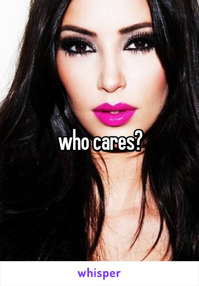 who cares?