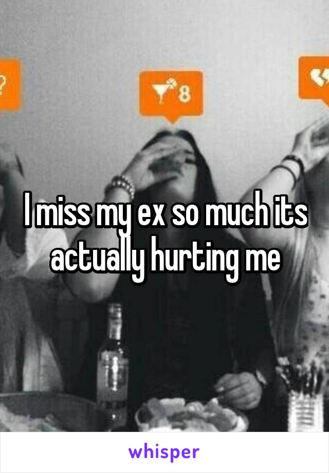 I miss my ex so much its actually hurting me