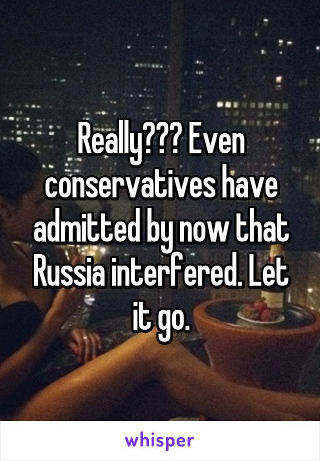 Really??? Even conservatives have admitted by now that Russia interfered. Let it go.