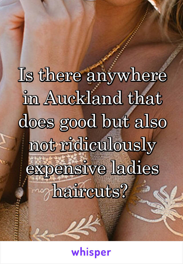 Is there anywhere in Auckland that does good but also not ridiculously expensive ladies haircuts? 