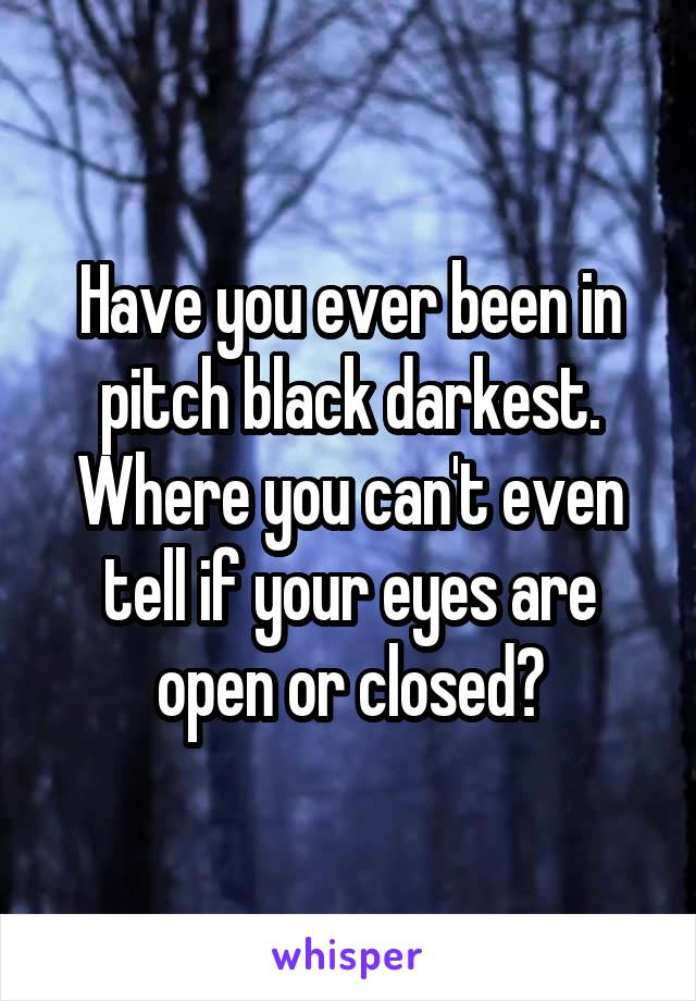 Have you ever been in pitch black darkest. Where you can't even tell if your eyes are open or closed?