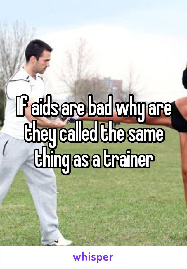 If aids are bad why are they called the same thing as a trainer