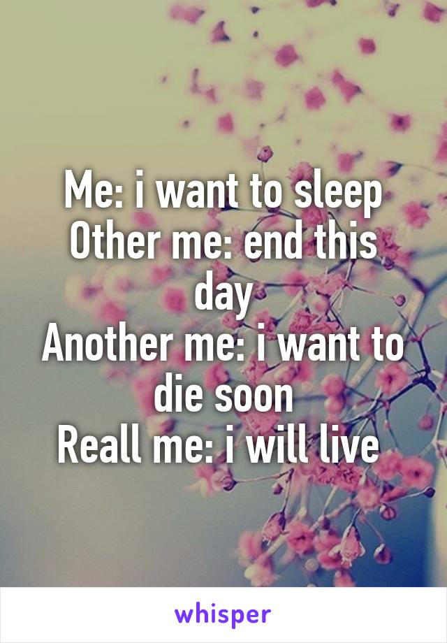 Me: i want to sleep
Other me: end this day
Another me: i want to die soon
Reall me: i will live 