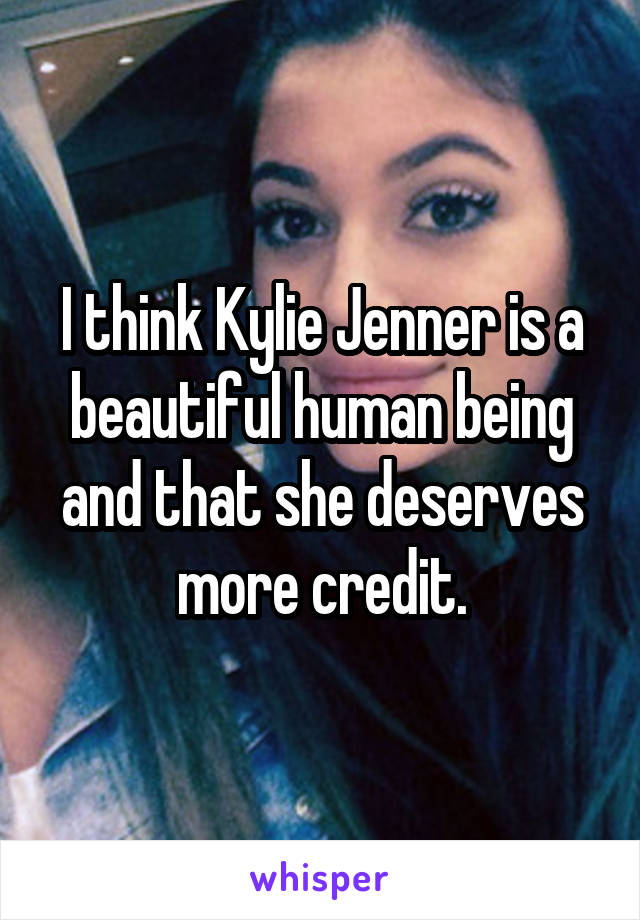 I think Kylie Jenner is a beautiful human being and that she deserves more credit.