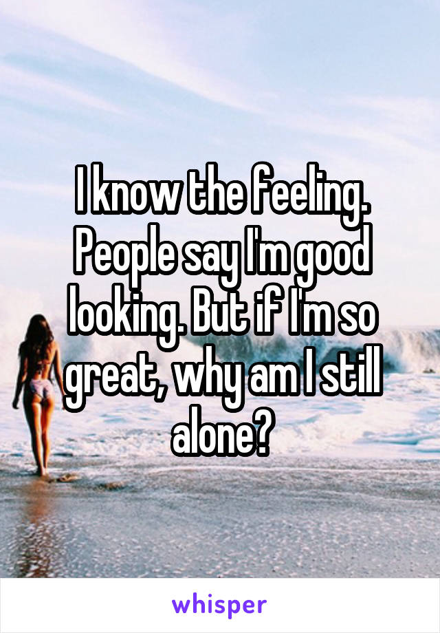I know the feeling. People say I'm good looking. But if I'm so great, why am I still alone?