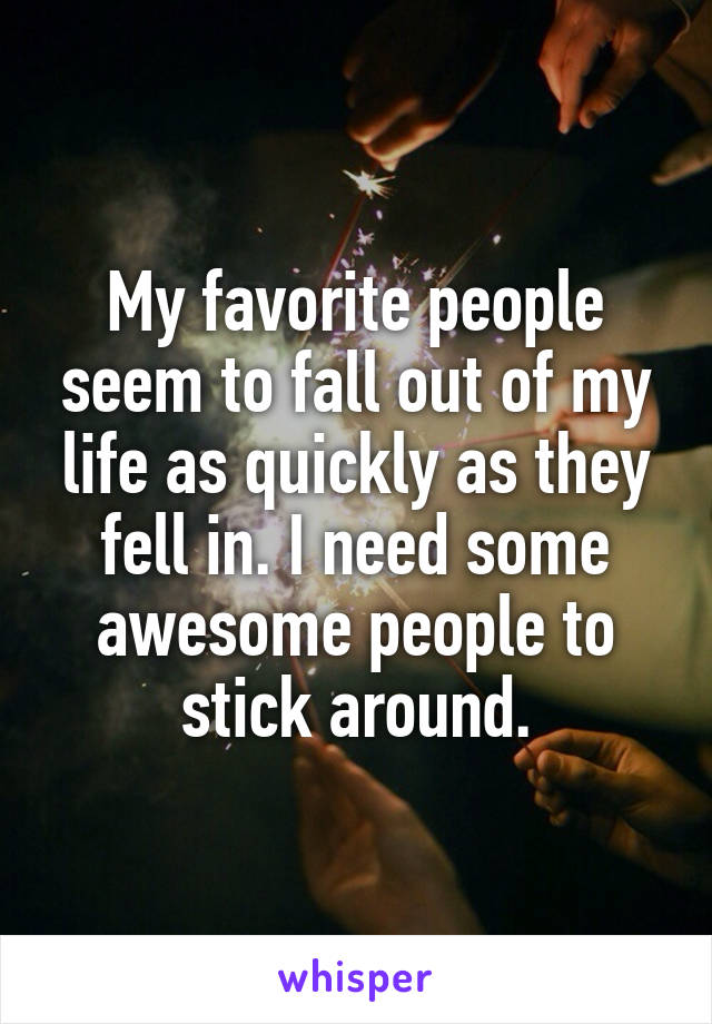 My favorite people seem to fall out of my life as quickly as they fell in. I need some awesome people to stick around.