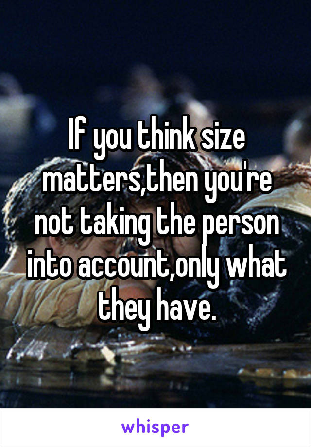 If you think size matters,then you're not taking the person into account,only what they have.