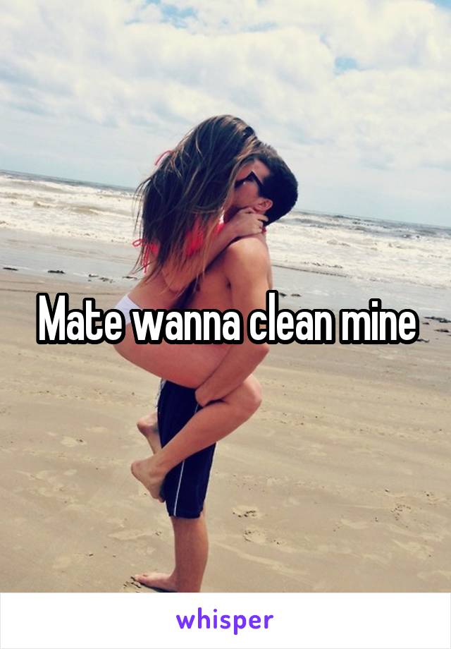 Mate wanna clean mine
