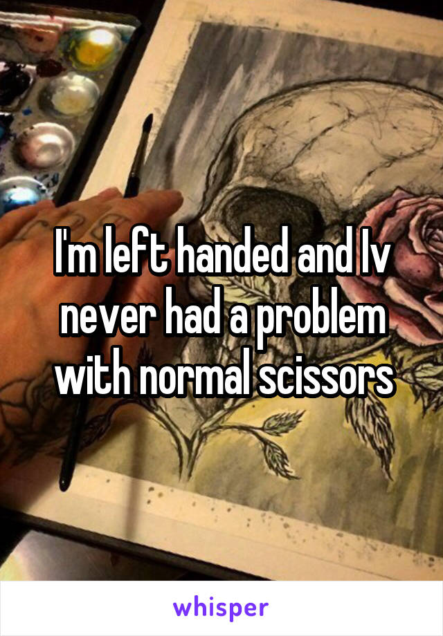 I'm left handed and Iv never had a problem with normal scissors