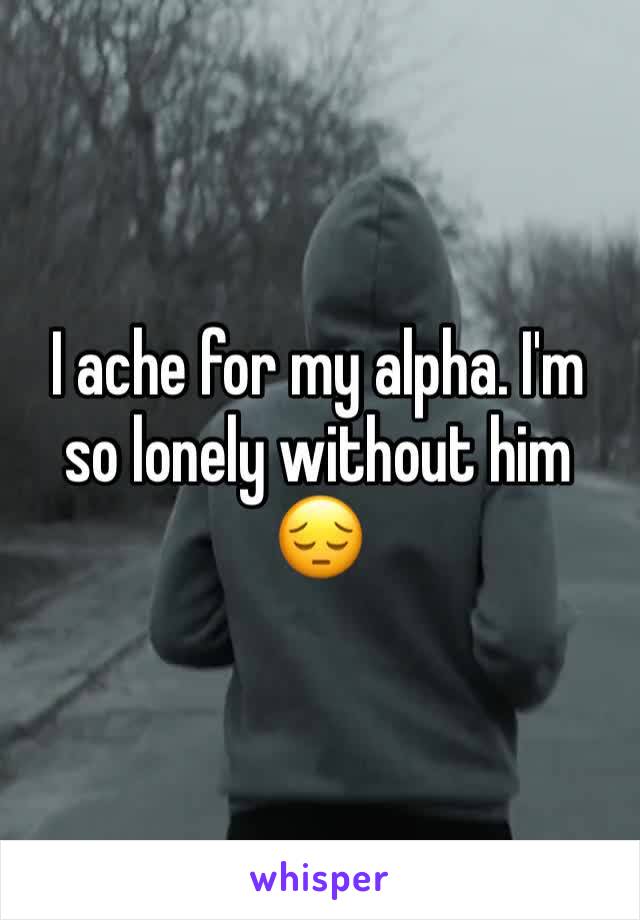 I ache for my alpha. I'm so lonely without him 😔