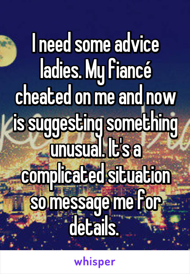 I need some advice ladies. My fiancé cheated on me and now is suggesting something unusual. It's a complicated situation so message me for details. 