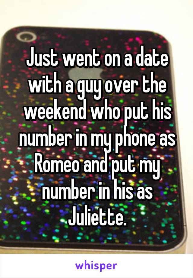 Just went on a date with a guy over the weekend who put his number in my phone as Romeo and put my number in his as Juliette.