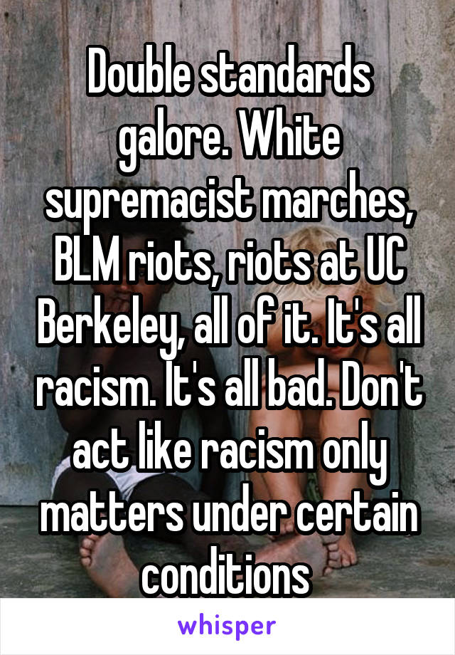 Double standards galore. White supremacist marches, BLM riots, riots at UC Berkeley, all of it. It's all racism. It's all bad. Don't act like racism only matters under certain conditions 