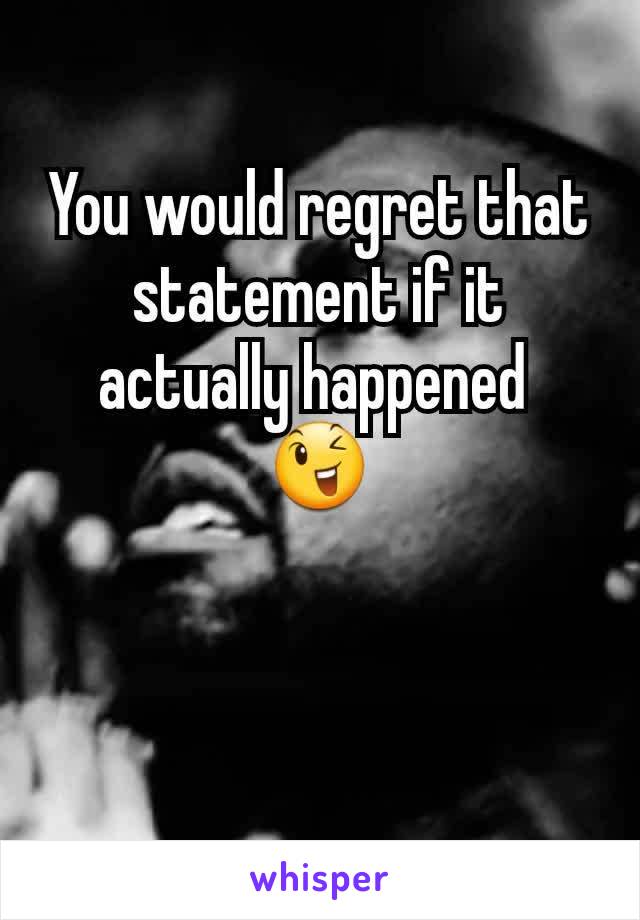 You would regret that statement if it actually happened 
😉